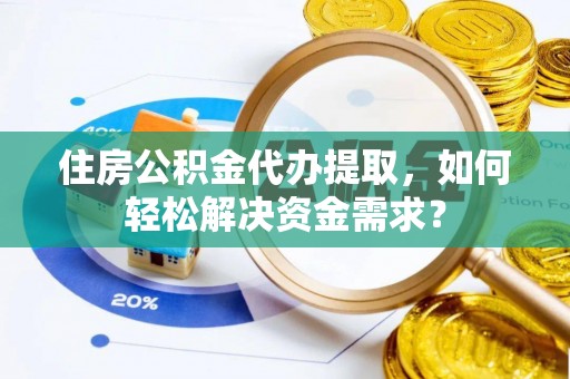 徐闻住房公积金代办提取，如何轻松解决资金需求？