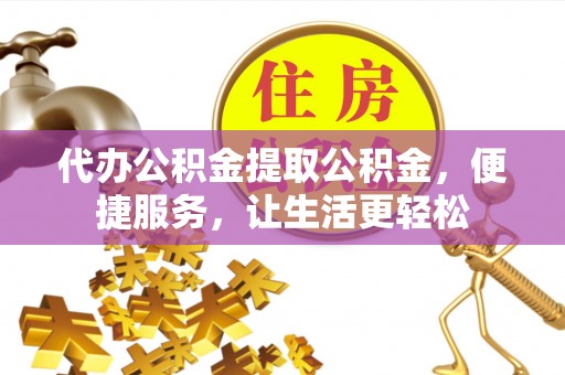 徐闻代办公积金提取公积金，便捷服务，让生活更轻松
