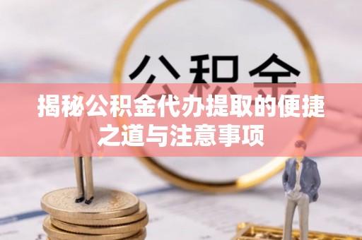 徐闻揭秘公积金代办提取的便捷之道与注意事项