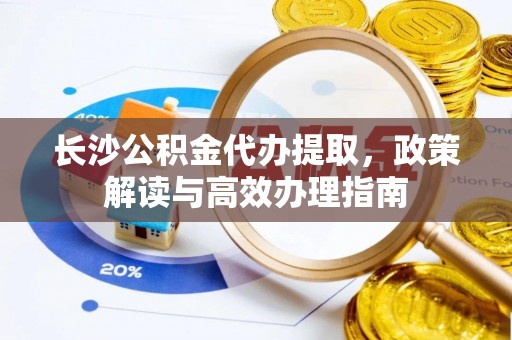 徐闻长沙公积金代办提取，政策解读与高效办理指南