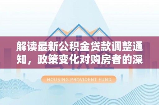 徐闻解读最新公积金贷款调整通知，政策变化对购房者的深远影响