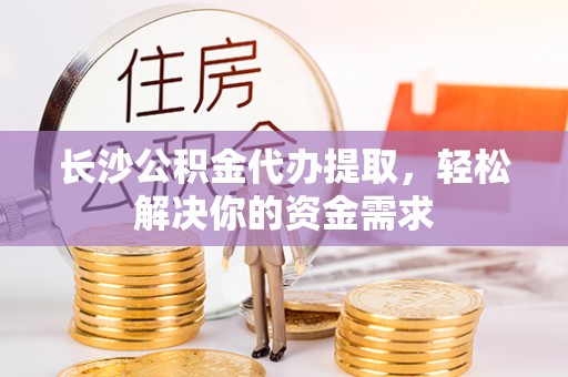 徐闻长沙公积金代办提取，轻松解决你的资金需求