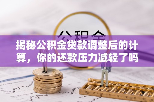 徐闻揭秘公积金贷款调整后的计算，你的还款压力减轻了吗？