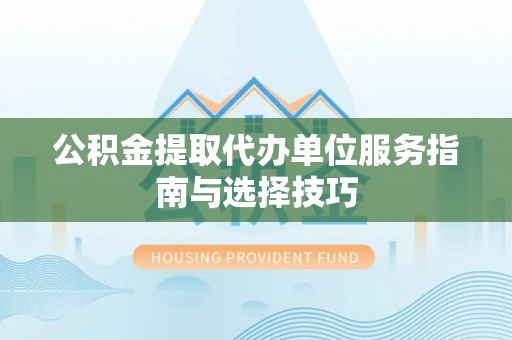 徐闻公积金提取代办单位服务指南与选择技巧