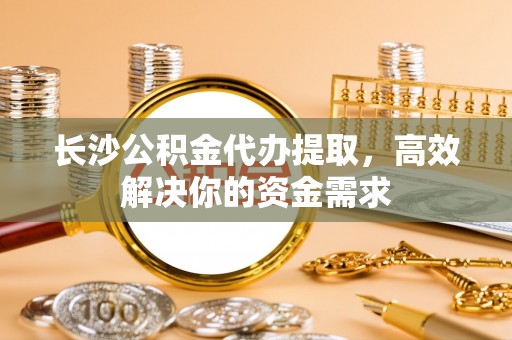 徐闻长沙公积金代办提取，高效解决你的资金需求