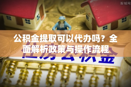 徐闻公积金提取可以代办吗？全面解析政策与操作流程