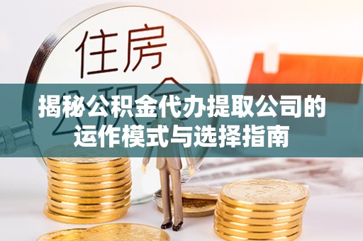 徐闻揭秘公积金代办提取公司的运作模式与选择指南