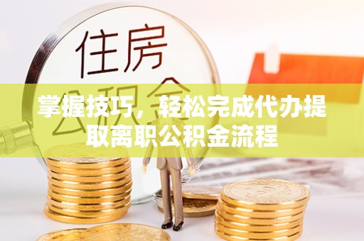 徐闻掌握技巧，轻松完成代办提取离职公积金流程