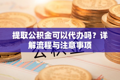 徐闻提取公积金可以代办吗？详解流程与注意事项