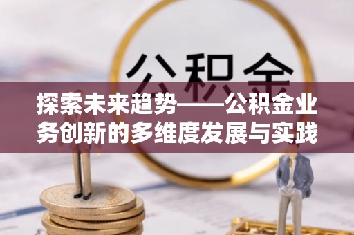 徐闻探索未来趋势——公积金业务创新的多维度发展与实践
