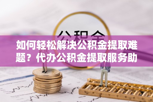 徐闻如何轻松解决公积金提取难题？代办公积金提取服务助您一臂之力