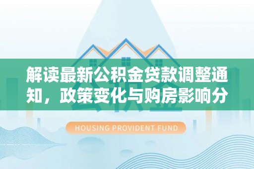 徐闻解读最新公积金贷款调整通知，政策变化与购房影响分析