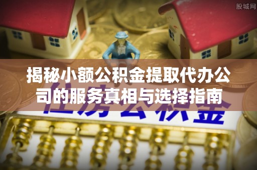 徐闻揭秘小额公积金提取代办公司的服务真相与选择指南