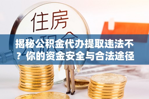 徐闻揭秘公积金代办提取违法不？你的资金安全与合法途径解析