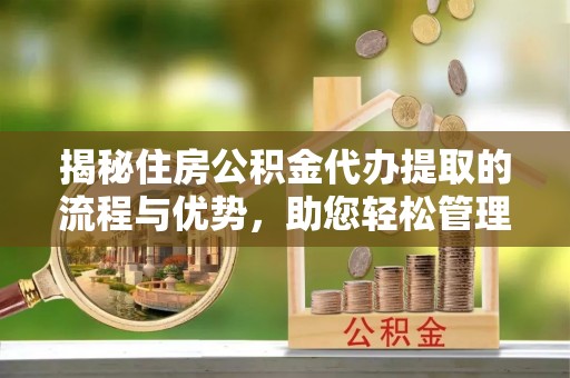 徐闻揭秘住房公积金代办提取的流程与优势，助您轻松管理资金