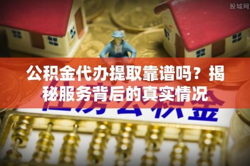 徐闻公积金代办提取靠谱吗？揭秘服务背后的真实情况