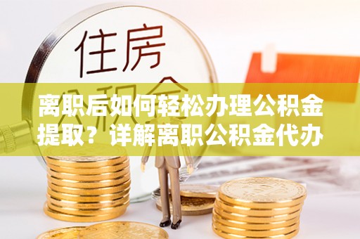 徐闻离职后如何轻松办理公积金提取？详解离职公积金代办提取流程