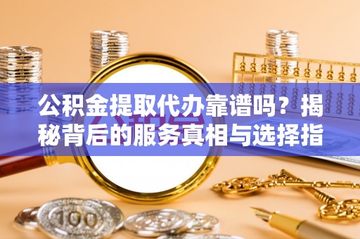 徐闻公积金提取代办靠谱吗？揭秘背后的服务真相与选择指南