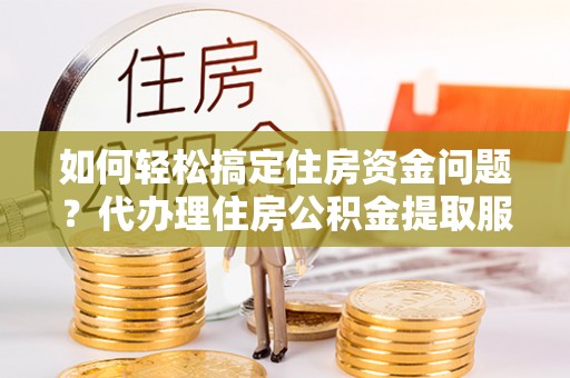徐闻如何轻松搞定住房资金问题？代办理住房公积金提取服务全解析