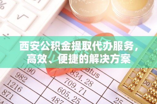 徐闻西安公积金提取代办服务，高效、便捷的解决方案