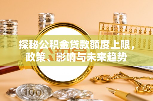 徐闻探秘公积金贷款额度上限，政策、影响与未来趋势