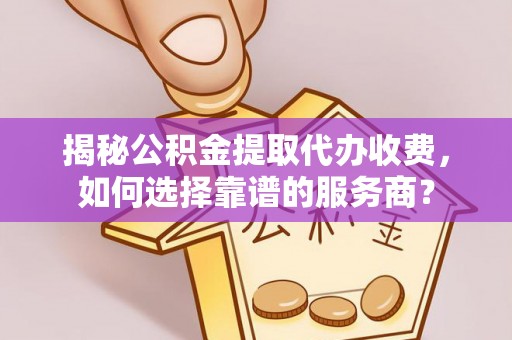 徐闻揭秘公积金提取代办收费，如何选择靠谱的服务商？