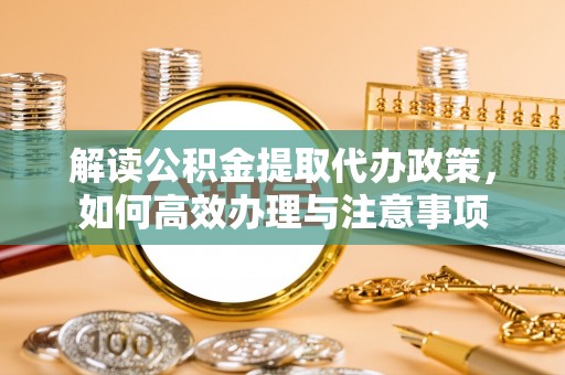 徐闻解读公积金提取代办政策，如何高效办理与注意事项