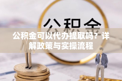 徐闻公积金可以代办提取吗？详解政策与实操流程