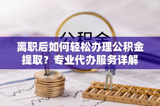 徐闻离职后如何轻松办理公积金提取？专业代办服务详解