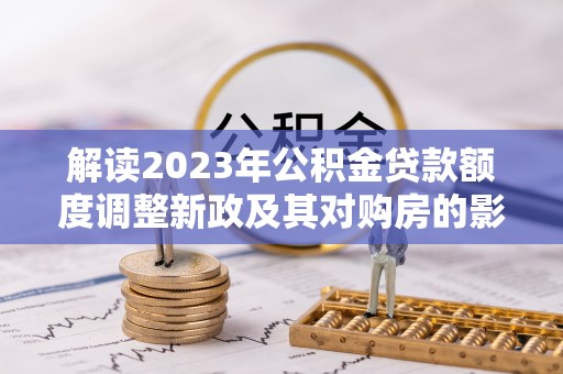 徐闻解读2023年公积金贷款额度调整新政及其对购房的影响