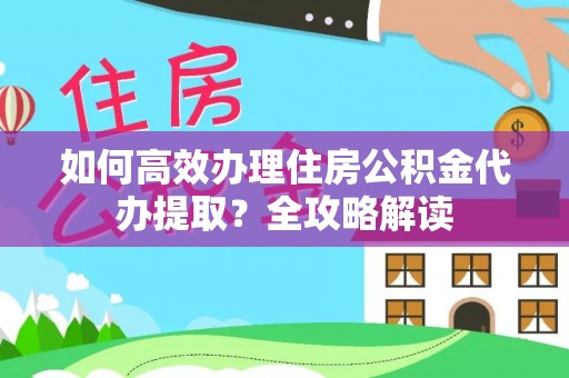 徐闻如何高效办理住房公积金代办提取？全攻略解读