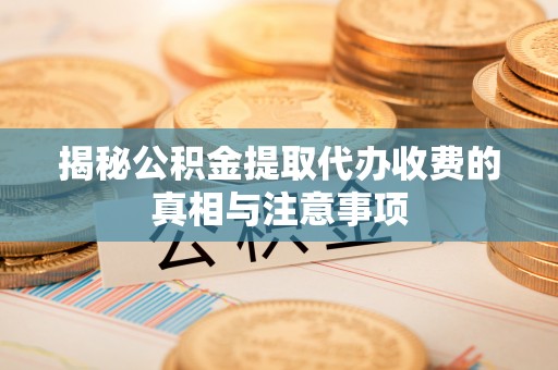 徐闻揭秘公积金提取代办收费的真相与注意事项