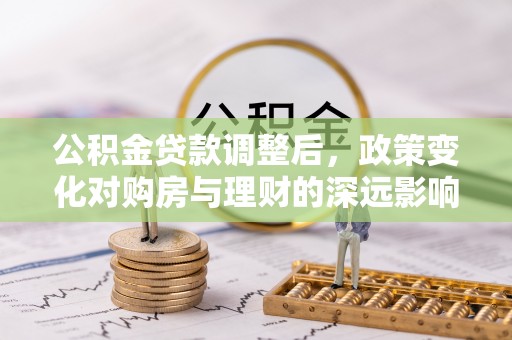 徐闻公积金贷款调整后，政策变化对购房与理财的深远影响