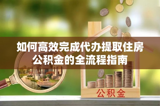 徐闻如何高效完成代办提取住房公积金的全流程指南