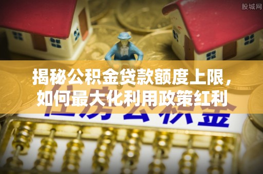 徐闻揭秘公积金贷款额度上限，如何最大化利用政策红利