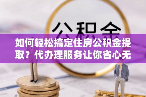 徐闻如何轻松搞定住房公积金提取？代办理服务让你省心无忧