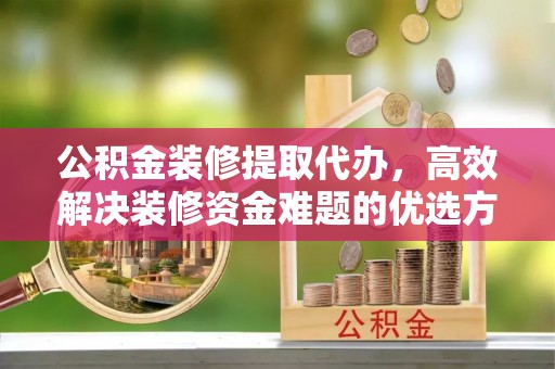 徐闻公积金装修提取代办，高效解决装修资金难题的优选方案
