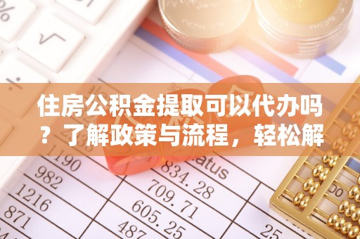 徐闻住房公积金提取可以代办吗？了解政策与流程，轻松解决疑惑