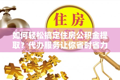 徐闻如何轻松搞定住房公积金提取？代办服务让你省时省力