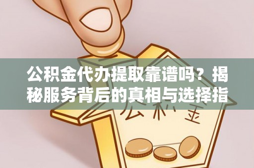 徐闻公积金代办提取靠谱吗？揭秘服务背后的真相与选择指南