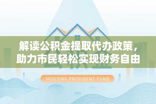徐闻解读公积金提取代办政策，助力市民轻松实现财务自由