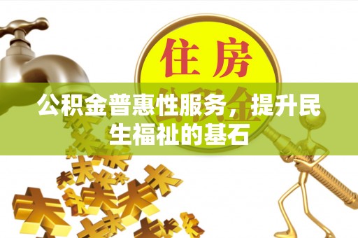 徐闻公积金普惠性服务，提升民生福祉的基石