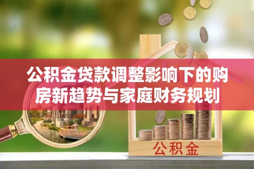 徐闻公积金贷款调整影响下的购房新趋势与家庭财务规划