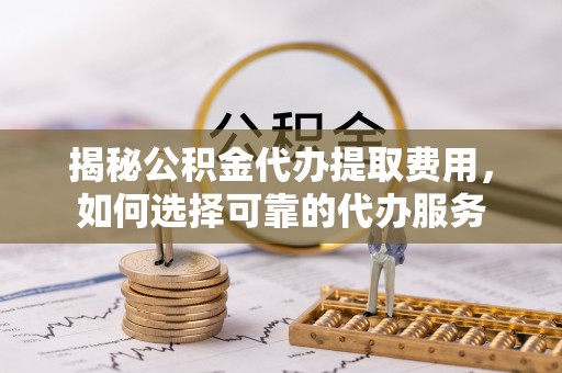 徐闻揭秘公积金代办提取费用，如何选择可靠的代办服务