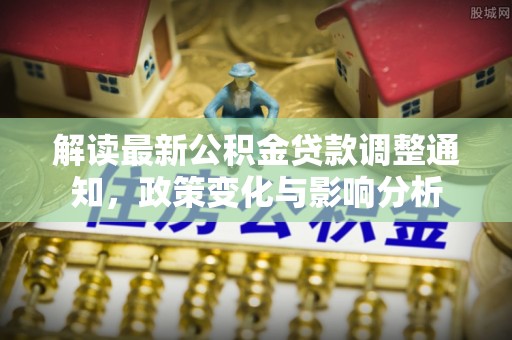 徐闻解读最新公积金贷款调整通知，政策变化与影响分析