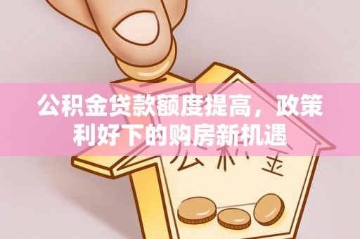 徐闻公积金贷款额度提高，政策利好下的购房新机遇