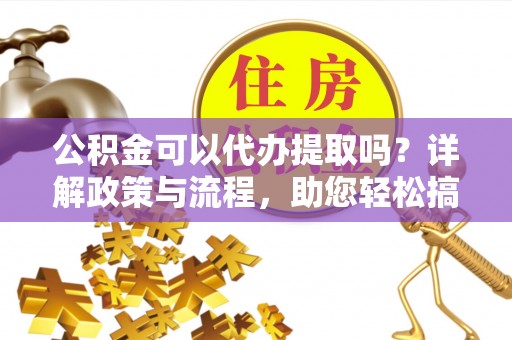 徐闻公积金可以代办提取吗？详解政策与流程，助您轻松搞定！