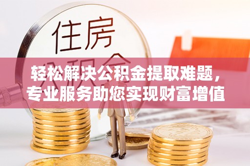 徐闻轻松解决公积金提取难题，专业服务助您实现财富增值——代办公积金提取
