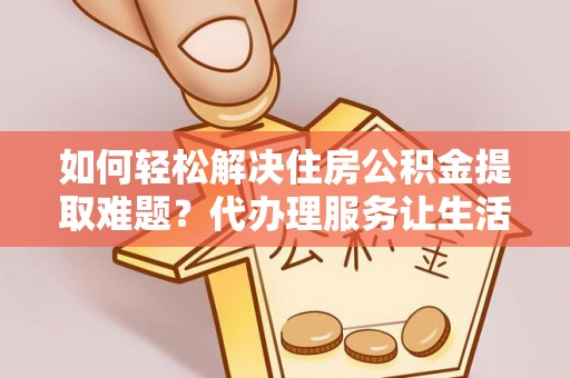 徐闻如何轻松解决住房公积金提取难题？代办理服务让生活更简单