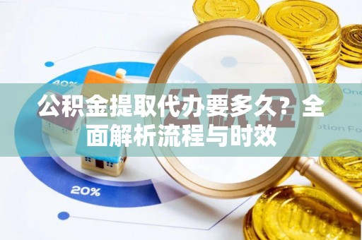 徐闻公积金提取代办要多久？全面解析流程与时效